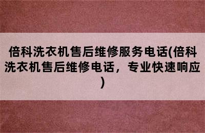 倍科洗衣机售后维修服务电话(倍科洗衣机售后维修电话，专业快速响应)