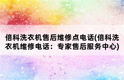 倍科洗衣机售后维修点电话(倍科洗衣机维修电话：专家售后服务中心)