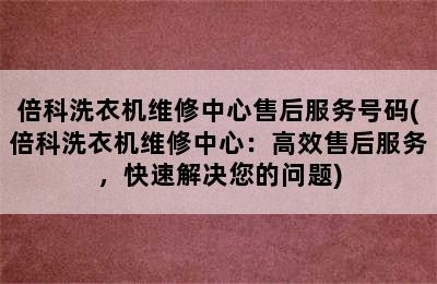 倍科洗衣机维修中心售后服务号码(倍科洗衣机维修中心：高效售后服务，快速解决您的问题)