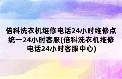 倍科洗衣机维修电话24小时维修点统一24小时客服(倍科洗衣机维修电话24小时客服中心)