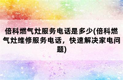 倍科燃气灶服务电话是多少(倍科燃气灶维修服务电话，快速解决家电问题)