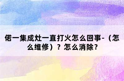 偌一集成灶一直打火怎么回事-（怎么维修）？怎么消除？