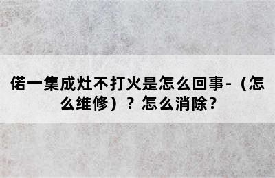 偌一集成灶不打火是怎么回事-（怎么维修）？怎么消除？