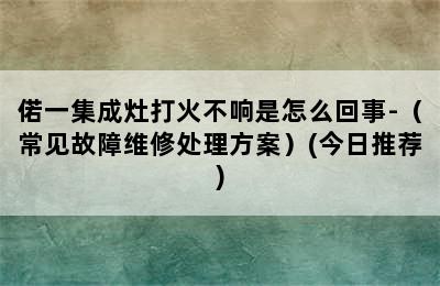 偌一集成灶打火不响是怎么回事-（常见故障维修处理方案）(今日推荐)