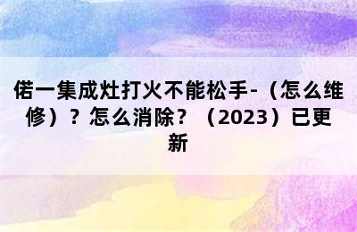 偌一集成灶打火不能松手-（怎么维修）？怎么消除？（2023）已更新