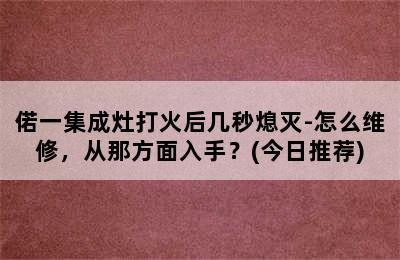 偌一集成灶打火后几秒熄灭-怎么维修，从那方面入手？(今日推荐)