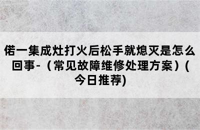 偌一集成灶打火后松手就熄灭是怎么回事-（常见故障维修处理方案）(今日推荐)