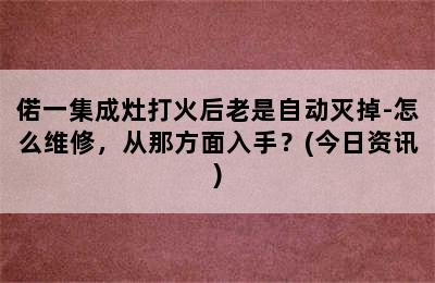 偌一集成灶打火后老是自动灭掉-怎么维修，从那方面入手？(今日资讯)