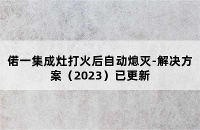 偌一集成灶打火后自动熄灭-解决方案（2023）已更新