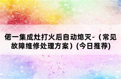 偌一集成灶打火后自动熄灭-（常见故障维修处理方案）(今日推荐)