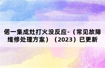 偌一集成灶打火没反应-（常见故障维修处理方案）（2023）已更新