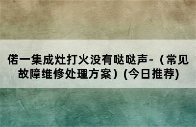 偌一集成灶打火没有哒哒声-（常见故障维修处理方案）(今日推荐)