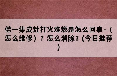 偌一集成灶打火难燃是怎么回事-（怎么维修）？怎么消除？(今日推荐)