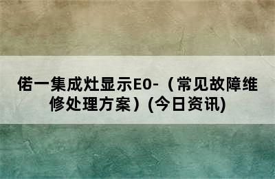 偌一集成灶显示E0-（常见故障维修处理方案）(今日资讯)