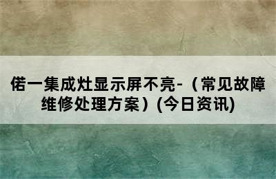 偌一集成灶显示屏不亮-（常见故障维修处理方案）(今日资讯)