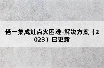 偌一集成灶点火困难-解决方案（2023）已更新