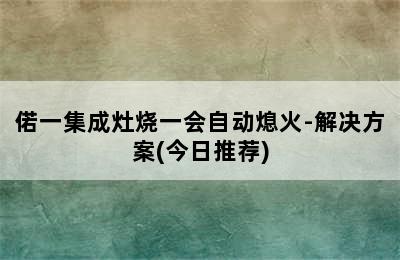 偌一集成灶烧一会自动熄火-解决方案(今日推荐)