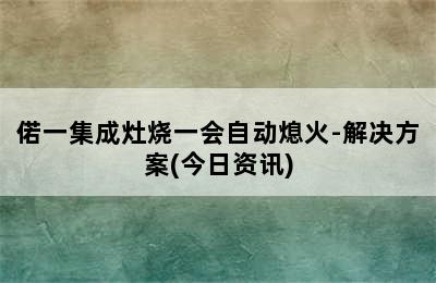 偌一集成灶烧一会自动熄火-解决方案(今日资讯)