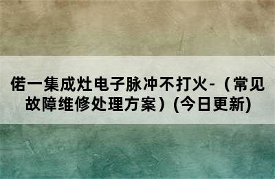 偌一集成灶电子脉冲不打火-（常见故障维修处理方案）(今日更新)