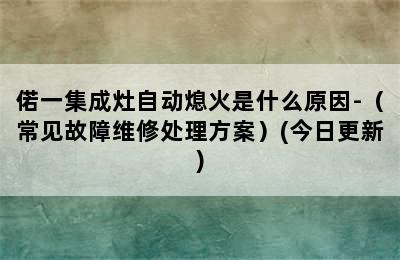 偌一集成灶自动熄火是什么原因-（常见故障维修处理方案）(今日更新)