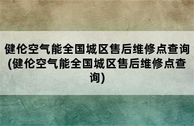 健伦空气能全国城区售后维修点查询(健伦空气能全国城区售后维修点查询)