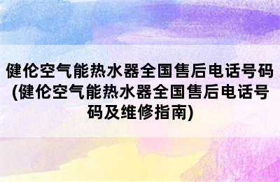 健伦空气能热水器全国售后电话号码(健伦空气能热水器全国售后电话号码及维修指南)