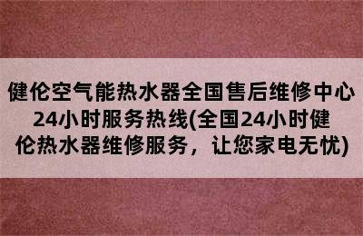 健伦空气能热水器全国售后维修中心24小时服务热线(全国24小时健伦热水器维修服务，让您家电无忧)