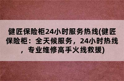 健匠保险柜24小时服务热线(健匠保险柜：全天候服务，24小时热线，专业维修高手火线救援)