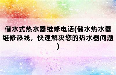 储水式热水器维修电话(储水热水器维修热线，快速解决您的热水器问题)