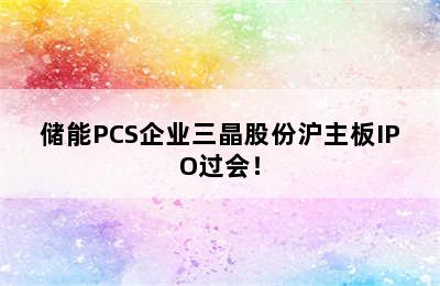 储能PCS企业三晶股份沪主板IPO过会！