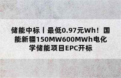 储能中标丨最低0.97元Wh！国能新疆150MW600MWh电化学储能项目EPC开标