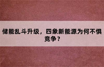 储能乱斗升级，四象新能源为何不惧竞争？