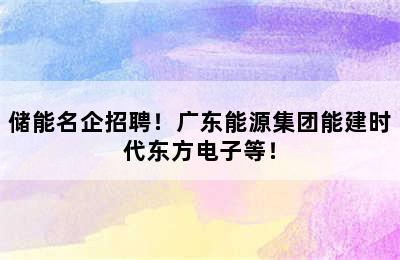 储能名企招聘！广东能源集团能建时代东方电子等！