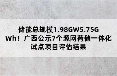 储能总规模1.98GW5.75GWh！广西公示7个源网荷储一体化试点项目评估结果