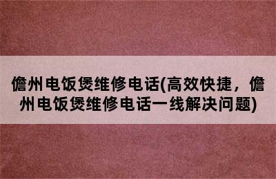 儋州电饭煲维修电话(高效快捷，儋州电饭煲维修电话一线解决问题)