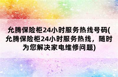 允腾保险柜24小时服务热线号码(允腾保险柜24小时服务热线，随时为您解决家电维修问题)