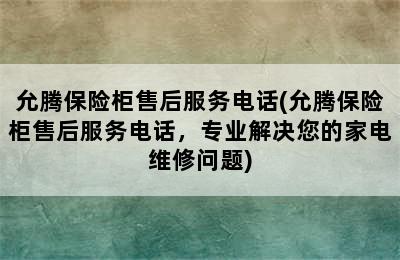 允腾保险柜售后服务电话(允腾保险柜售后服务电话，专业解决您的家电维修问题)