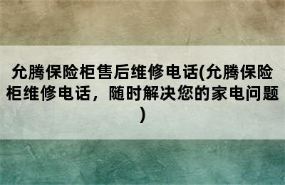 允腾保险柜售后维修电话(允腾保险柜维修电话，随时解决您的家电问题)