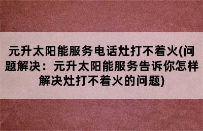 元升太阳能服务电话灶打不着火(问题解决：元升太阳能服务告诉你怎样解决灶打不着火的问题)