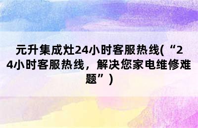 元升集成灶24小时客服热线(“24小时客服热线，解决您家电维修难题”)