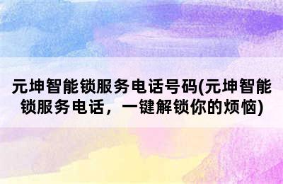 元坤智能锁服务电话号码(元坤智能锁服务电话，一键解锁你的烦恼)