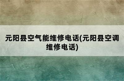 元阳县空气能维修电话(元阳县空调维修电话)