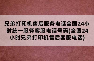 兄弟打印机售后服务电话全国24小时统一服务客服电话号码(全国24小时兄弟打印机售后客服电话)