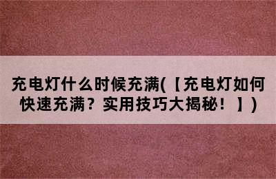 充电灯什么时候充满(【充电灯如何快速充满？实用技巧大揭秘！】)