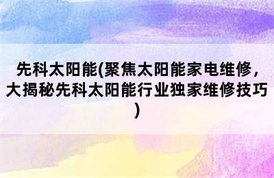 先科太阳能(聚焦太阳能家电维修，大揭秘先科太阳能行业独家维修技巧)