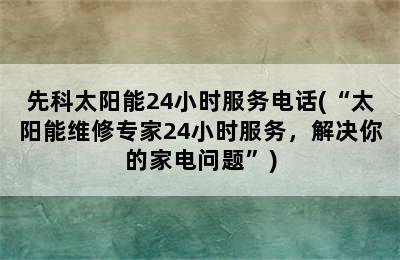 先科太阳能24小时服务电话(“太阳能维修专家24小时服务，解决你的家电问题”)