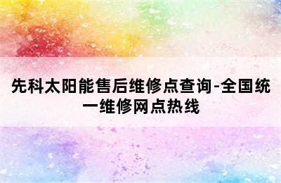 先科太阳能售后维修点查询-全国统一维修网点热线