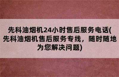 先科油烟机24小时售后服务电话(先科油烟机售后服务专线，随时随地为您解决问题)