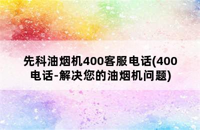 先科油烟机400客服电话(400电话-解决您的油烟机问题)