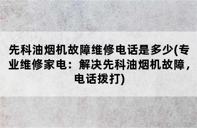 先科油烟机故障维修电话是多少(专业维修家电：解决先科油烟机故障，电话拨打)